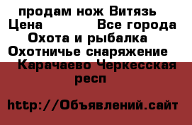 продам нож Витязь › Цена ­ 3 600 - Все города Охота и рыбалка » Охотничье снаряжение   . Карачаево-Черкесская респ.